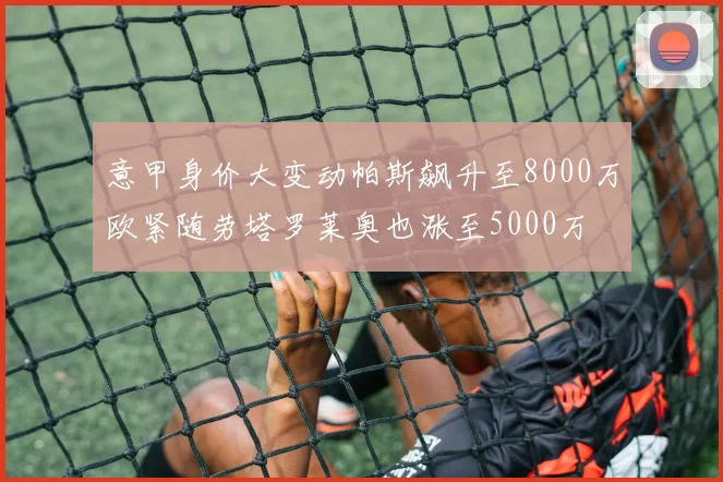 意甲身价大变动帕斯飙升至8000万欧紧随劳塔罗莱奥也涨至5000万
