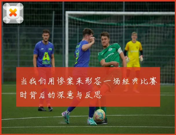 当我们用惨案来形容一场经典比赛时背后的深意与反思
