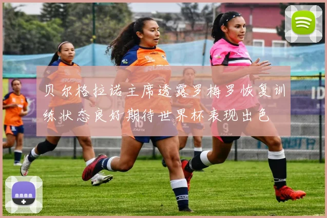 贝尔格拉诺主席透露罗梅罗恢复训练状态良好期待世界杯表现出色
