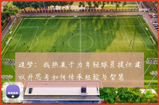 追梦：我热衷于为年轻球员提供建议并思考如何传承经验与智慧