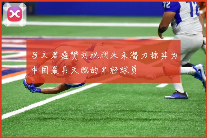 吕文君盛赞刘祝润未来潜力称其为中国最具天赋的年轻球员