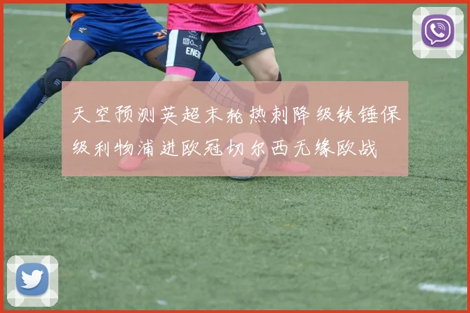 天空预测英超末轮热刺降级铁锤保级利物浦进欧冠切尔西无缘欧战
