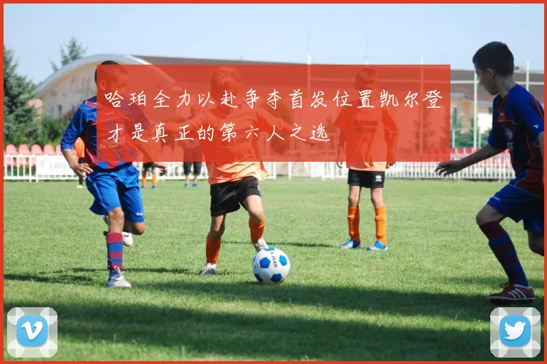 哈珀全力以赴争夺首发位置凯尔登才是真正的第六人之选