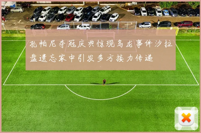 孔帕尼夺冠庆典惊现乌龙事件沙拉盘遗忘家中引发多方接力传递