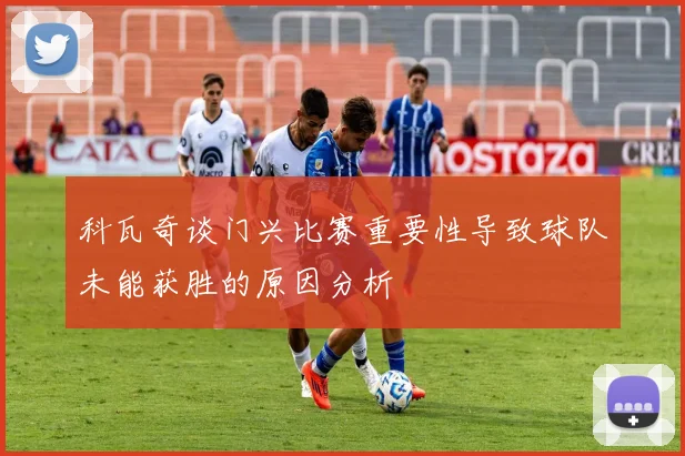 科瓦奇谈门兴比赛重要性导致球队未能获胜的原因分析