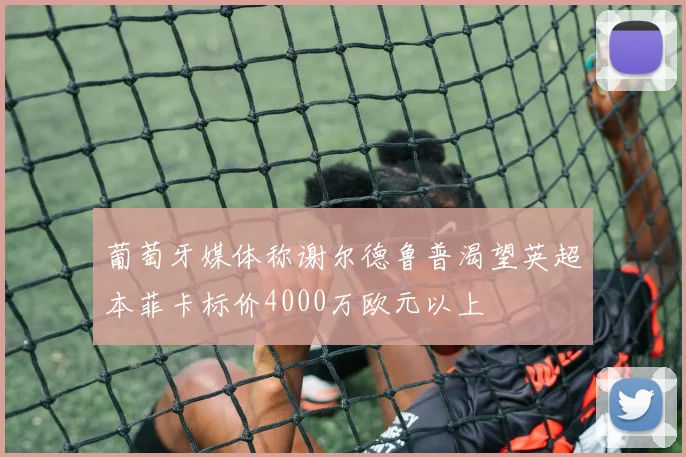 葡萄牙媒体称谢尔德鲁普渴望英超本菲卡标价4000万欧元以上