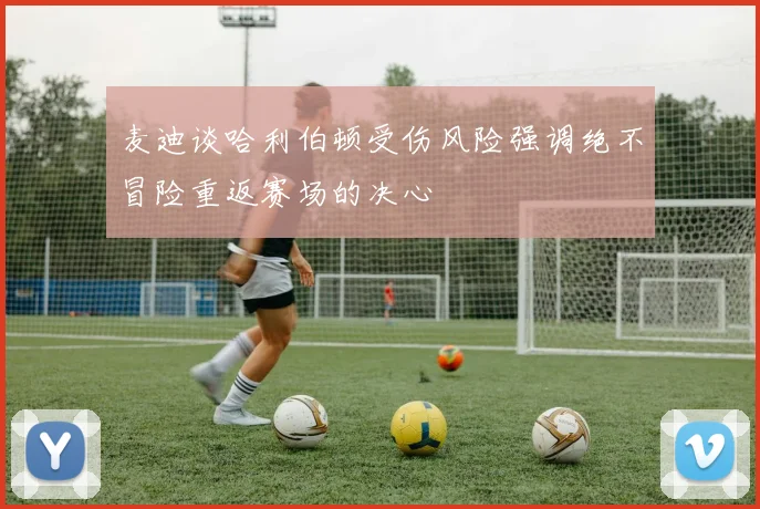 麦迪谈哈利伯顿受伤风险强调绝不冒险重返赛场的决心