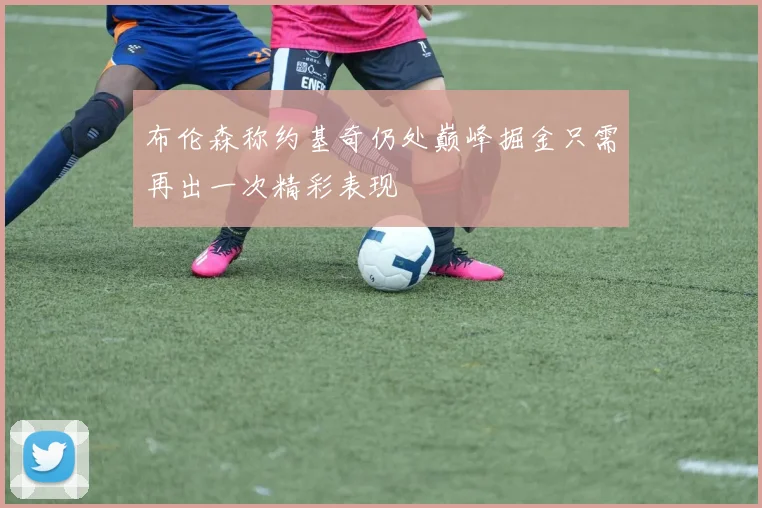 布伦森称约基奇仍处巅峰掘金只需再出一次精彩表现