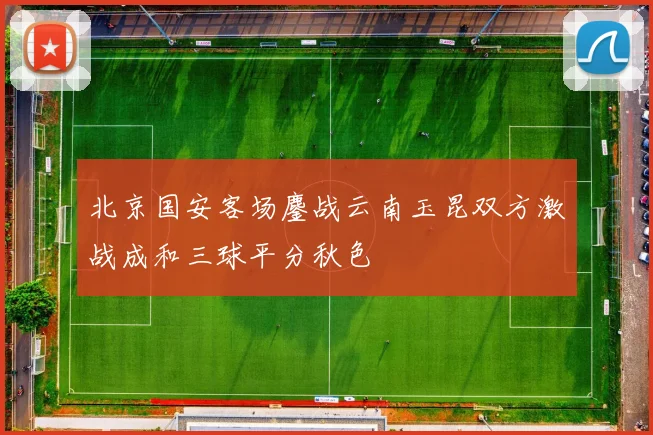 北京国安客场鏖战云南玉昆双方激战成和三球平分秋色