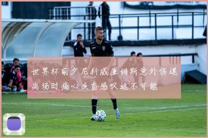 世界杯前夕尼科威廉姆斯意外伤退离场时痛心疾首感叹这不可能
