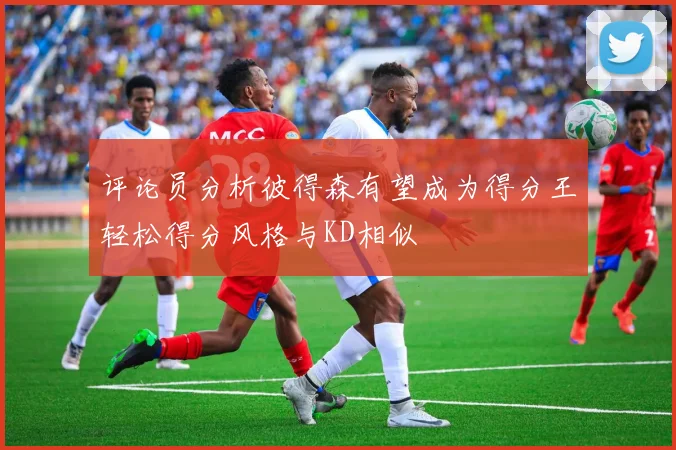 评论员分析彼得森有望成为得分王轻松得分风格与KD相似